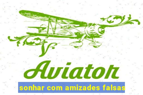 sonhar com amizades falsas